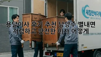 용달이사 후기 추천: 남양주 별내면 저렴하고 안전한 이사, 어떻게?